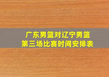 广东男篮对辽宁男篮第三场比赛时间安排表