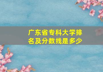 广东省专科大学排名及分数线是多少