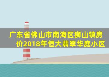 广东省佛山市南海区狮山镇房价2018年恒大翡翠华庭小区