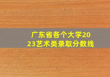 广东省各个大学2023艺术类录取分数线