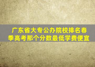 广东省大专公办院校排名春季高考那个分数最低学费便宜