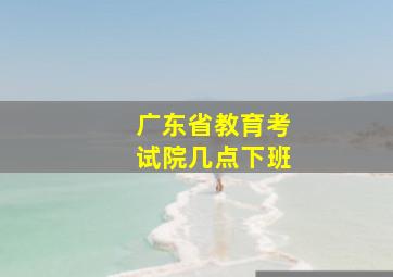 广东省教育考试院几点下班