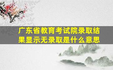 广东省教育考试院录取结果显示无录取是什么意思