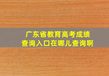 广东省教育高考成绩查询入口在哪儿查询啊