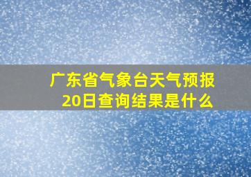 广东省气象台天气预报20日查询结果是什么