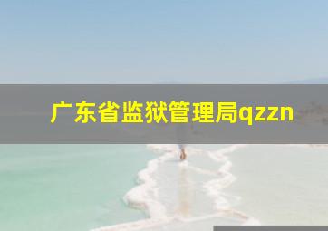 广东省监狱管理局qzzn