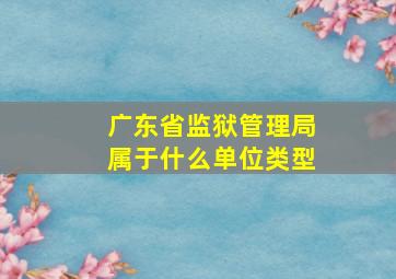 广东省监狱管理局属于什么单位类型