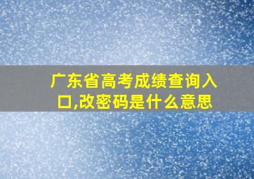 广东省高考成绩查询入口,改密码是什么意思