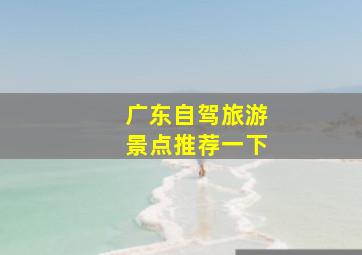 广东自驾旅游景点推荐一下