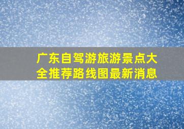 广东自驾游旅游景点大全推荐路线图最新消息