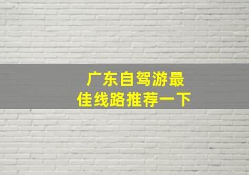 广东自驾游最佳线路推荐一下