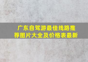 广东自驾游最佳线路推荐图片大全及价格表最新