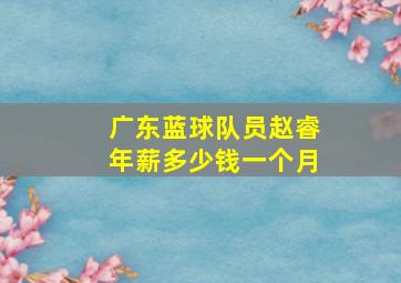 广东蓝球队员赵睿年薪多少钱一个月