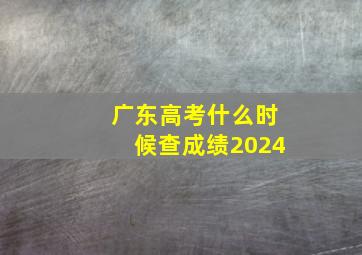 广东高考什么时候查成绩2024