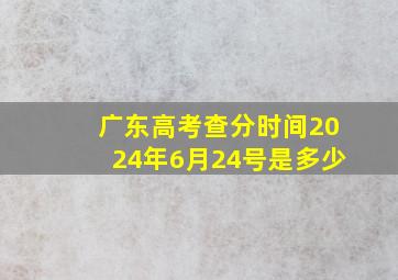 广东高考查分时间2024年6月24号是多少