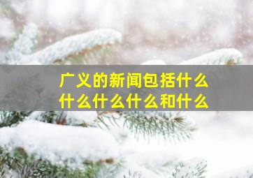 广义的新闻包括什么什么什么什么和什么