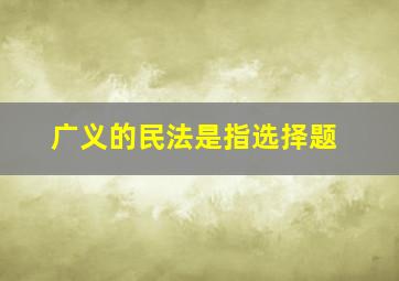 广义的民法是指选择题