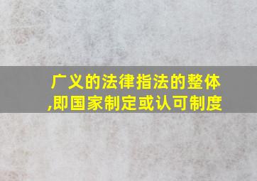 广义的法律指法的整体,即国家制定或认可制度