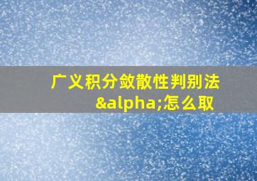 广义积分敛散性判别法α怎么取