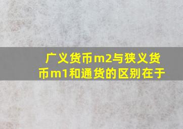 广义货币m2与狭义货币m1和通货的区别在于