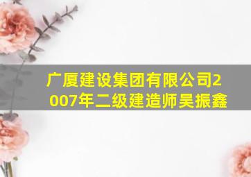 广厦建设集团有限公司2007年二级建造师吴振鑫