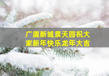 广厦新城景天园祝大家新年快乐龙年大吉