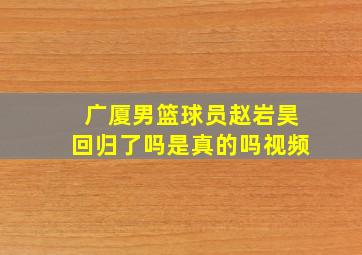 广厦男篮球员赵岩昊回归了吗是真的吗视频