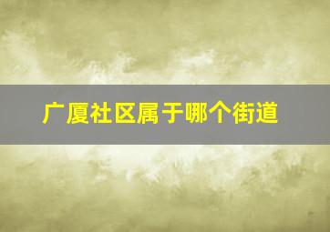 广厦社区属于哪个街道