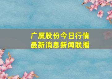 广厦股份今日行情最新消息新闻联播