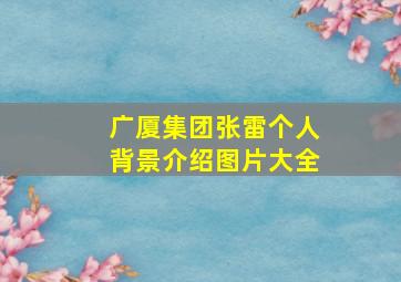 广厦集团张雷个人背景介绍图片大全