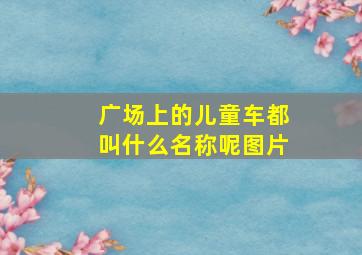 广场上的儿童车都叫什么名称呢图片