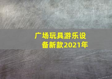 广场玩具游乐设备新款2021年