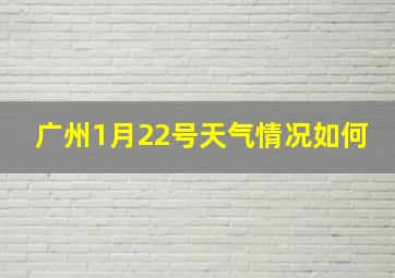 广州1月22号天气情况如何