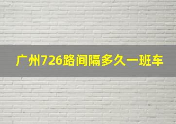 广州726路间隔多久一班车