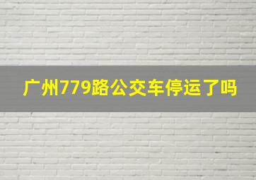 广州779路公交车停运了吗