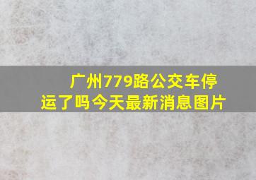 广州779路公交车停运了吗今天最新消息图片