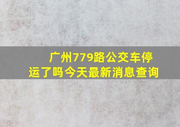 广州779路公交车停运了吗今天最新消息查询