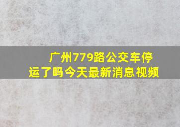 广州779路公交车停运了吗今天最新消息视频