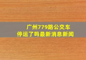 广州779路公交车停运了吗最新消息新闻