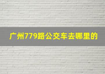 广州779路公交车去哪里的