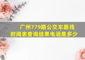 广州779路公交车路线时间表查询结果电话是多少