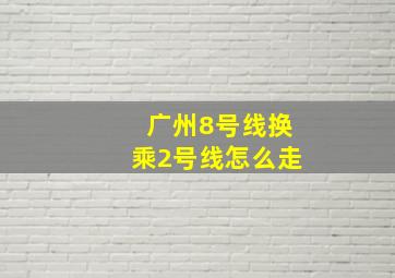 广州8号线换乘2号线怎么走