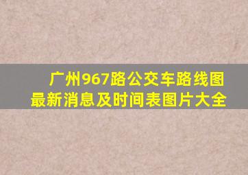 广州967路公交车路线图最新消息及时间表图片大全