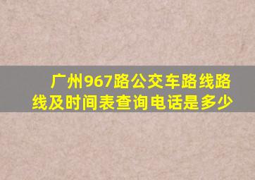 广州967路公交车路线路线及时间表查询电话是多少