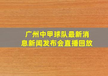 广州中甲球队最新消息新闻发布会直播回放