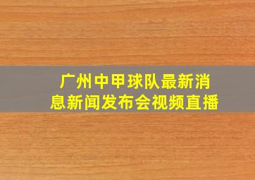 广州中甲球队最新消息新闻发布会视频直播