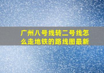 广州八号线转二号线怎么走地铁的路线图最新