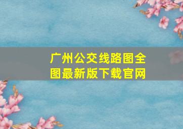 广州公交线路图全图最新版下载官网