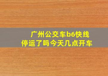 广州公交车b6快线停运了吗今天几点开车