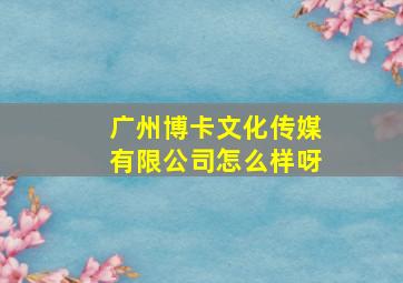 广州博卡文化传媒有限公司怎么样呀